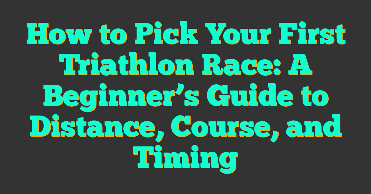 How to Pick Your First Triathlon Race: A Beginner’s Guide to Distance, Course, and Timing