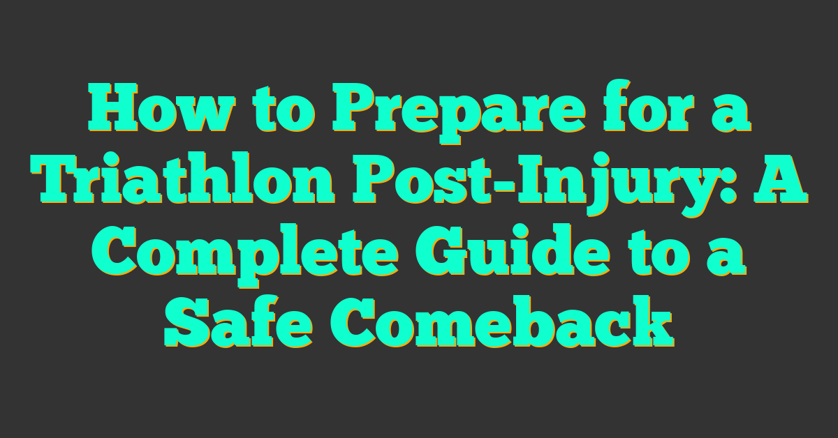 How to Prepare for a Triathlon Post-Injury: A Complete Guide to a Safe Comeback