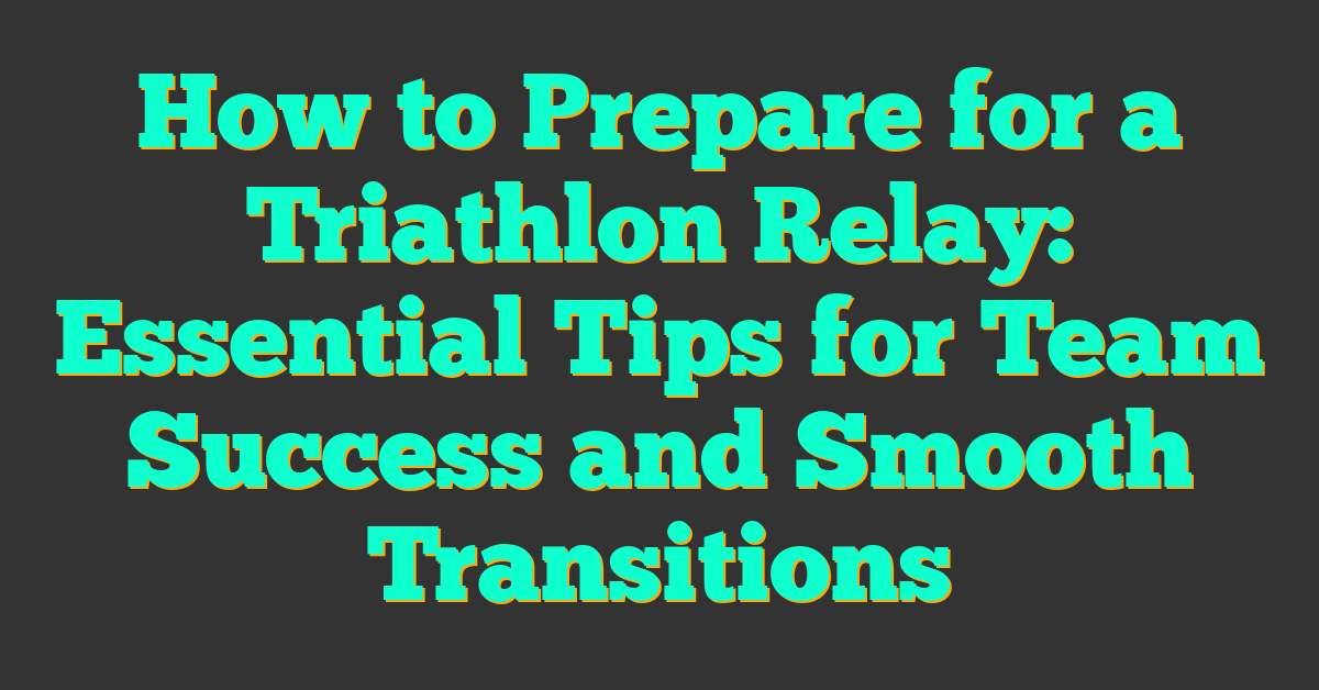 How to Prepare for a Triathlon Relay: Essential Tips for Team Success and Smooth Transitions