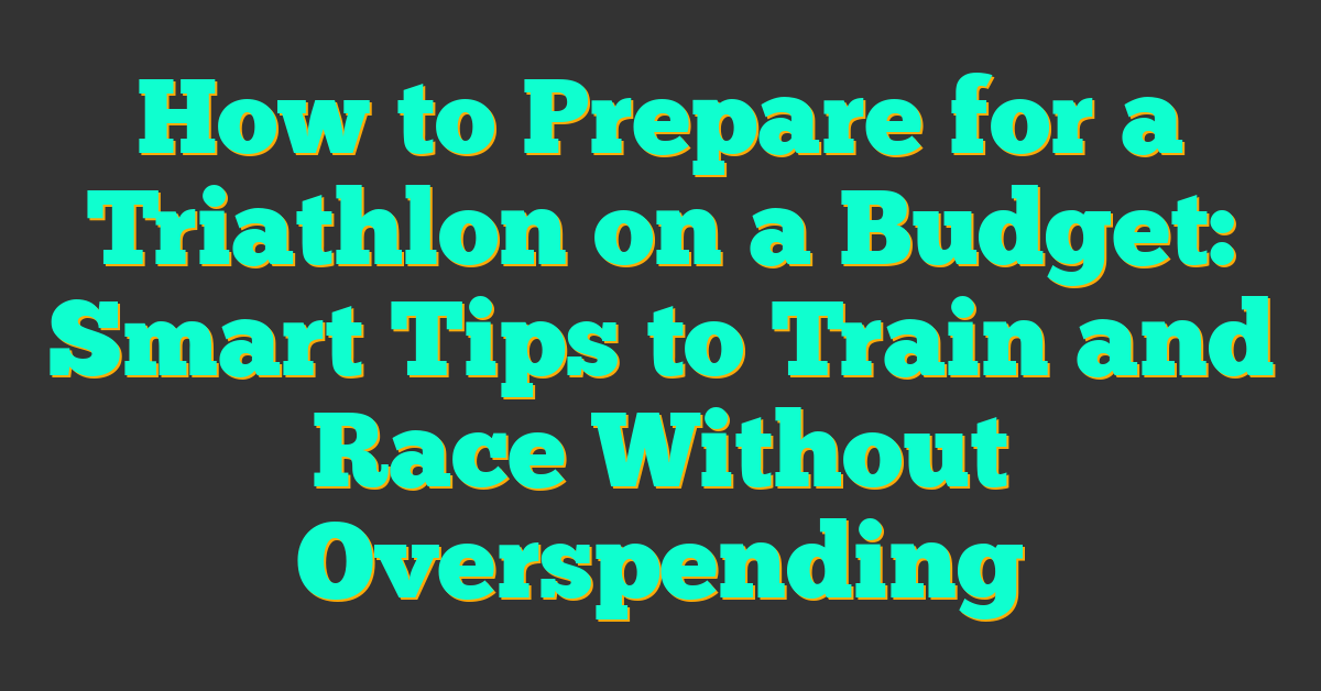 How to Prepare for a Triathlon on a Budget: Smart Tips to Train and Race Without Overspending