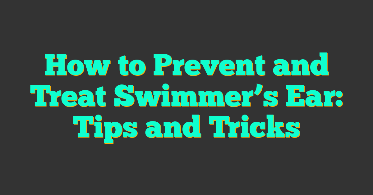 How to Prevent and Treat Swimmer’s Ear: Tips and Tricks