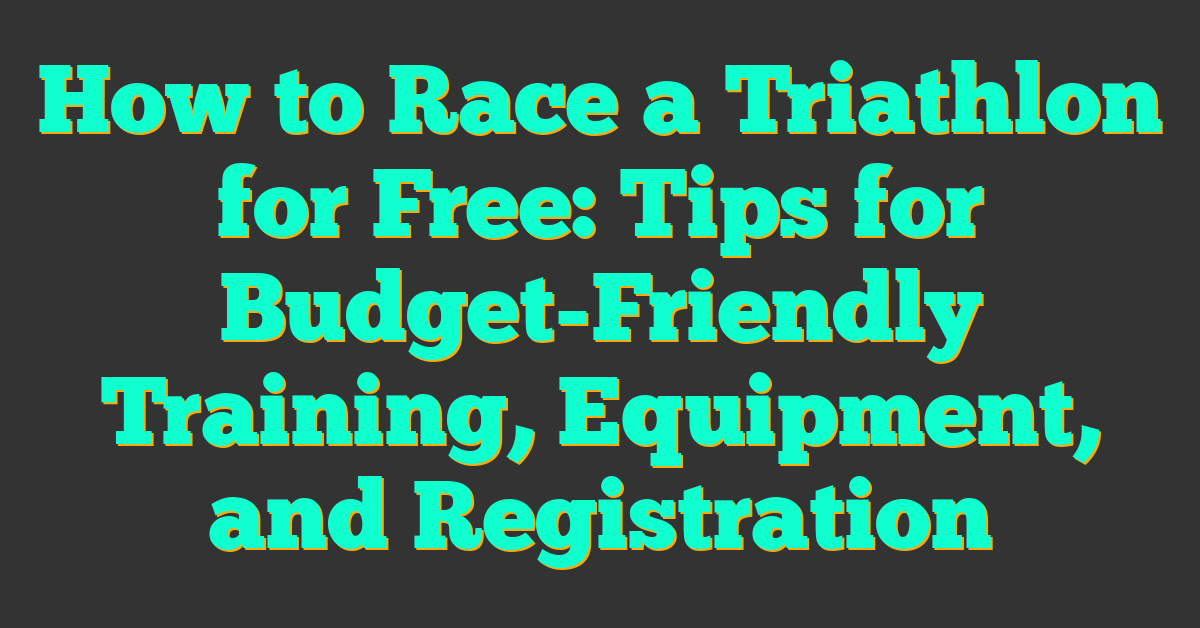 How to Race a Triathlon for Free: Tips for Budget-Friendly Training, Equipment, and Registration