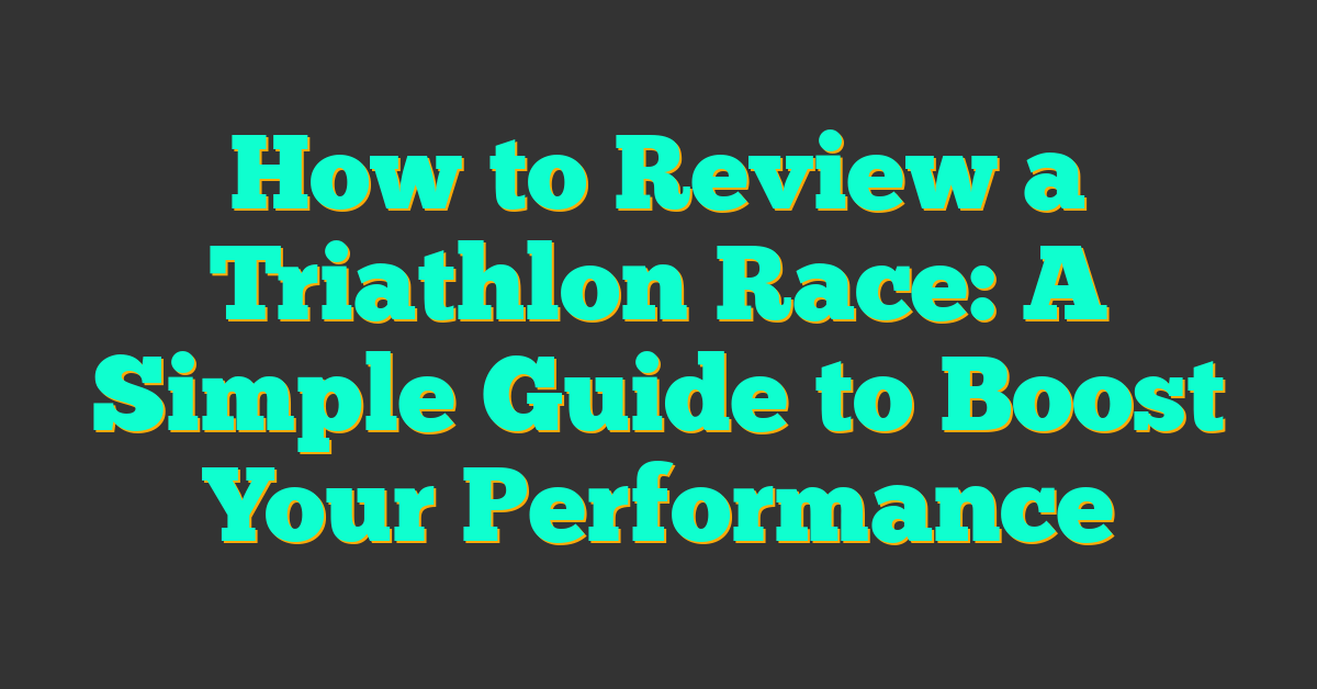 How to Review a Triathlon Race: A Simple Guide to Boost Your Performance