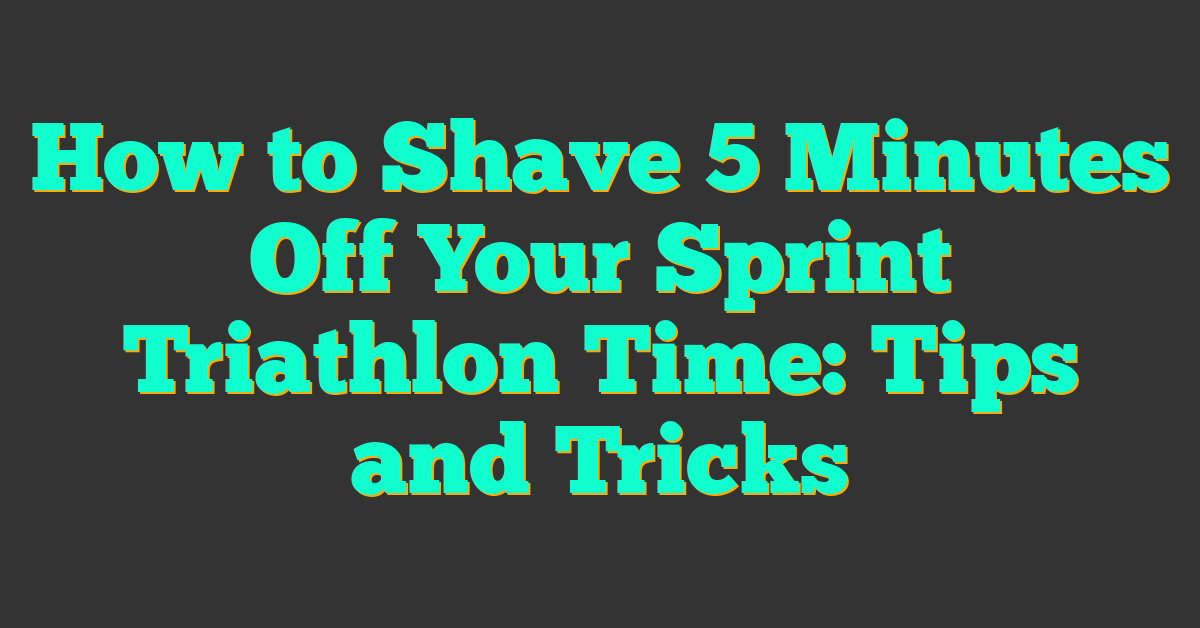 How to Shave 5 Minutes Off Your Sprint Triathlon Time: Tips and Tricks