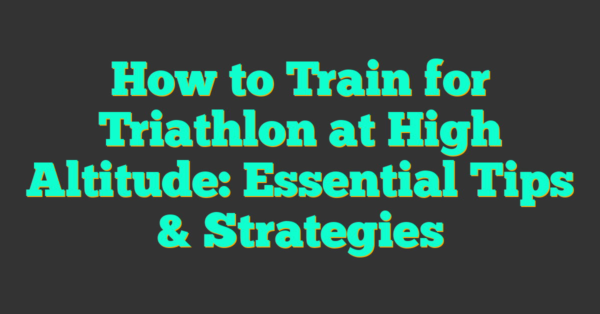 How to Train for Triathlon at High Altitude: Essential Tips & Strategies