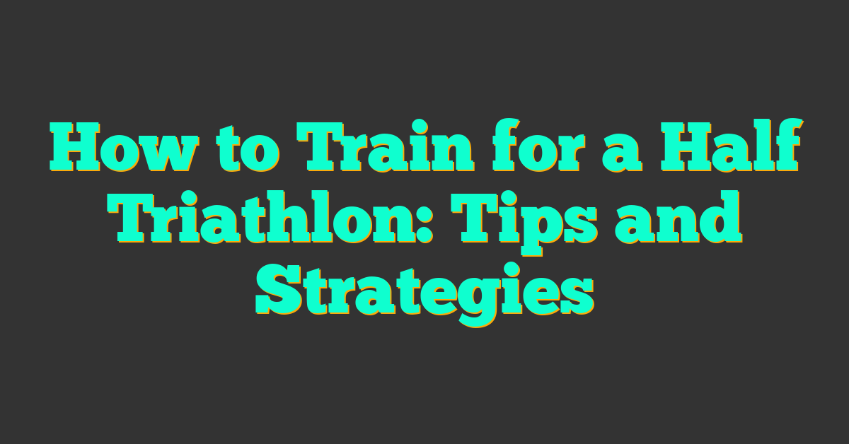 How to Train for a Half Triathlon: Tips and Strategies