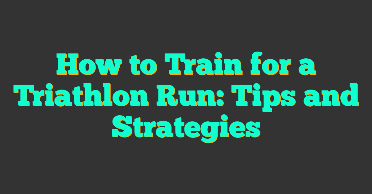 How to Train for a Triathlon Run: Tips and Strategies