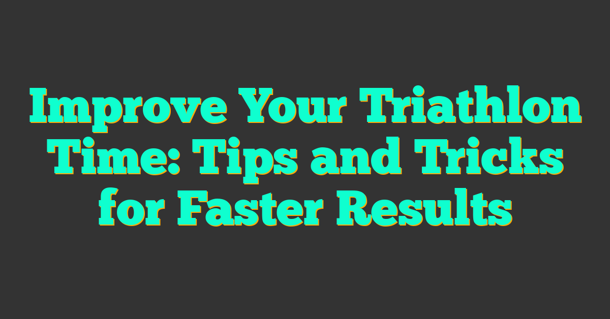 Improve Your Triathlon Time: Tips and Tricks for Faster Results