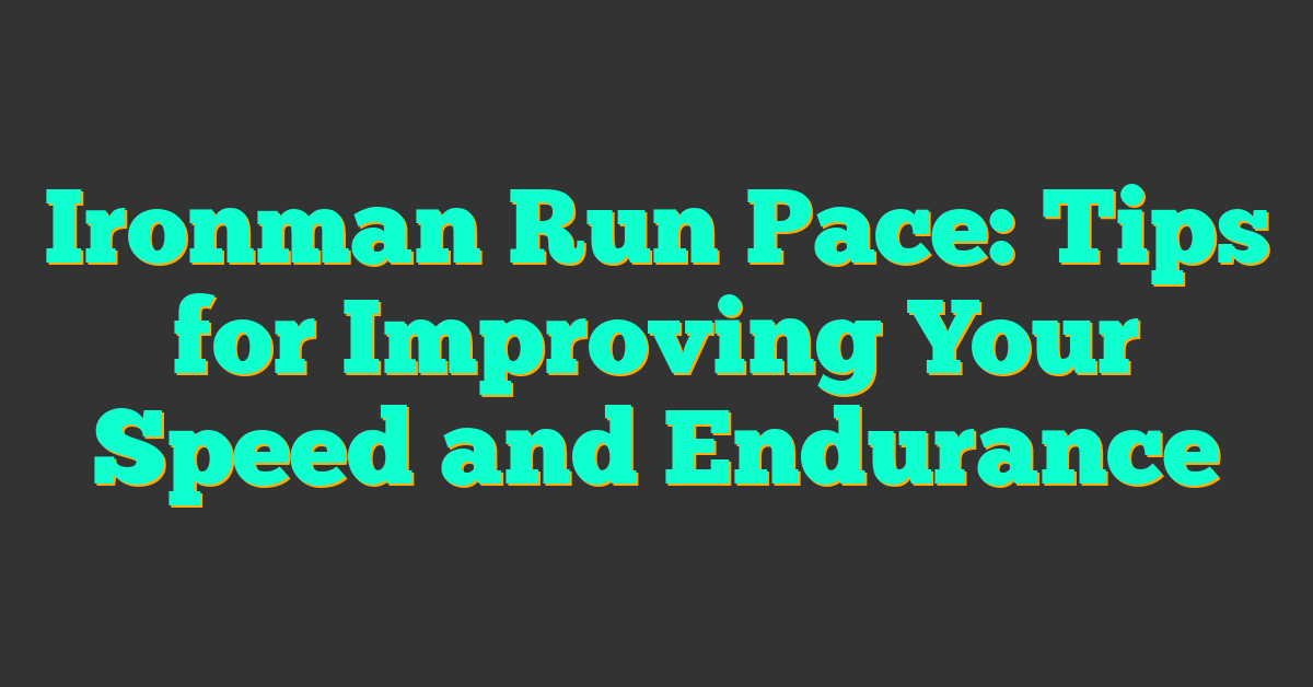 Ironman Run Pace: Tips for Improving Your Speed and Endurance