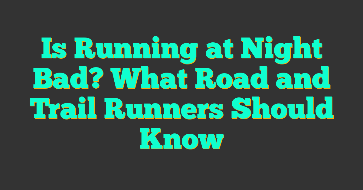 Is Running at Night Bad? What Road and Trail Runners Should Know