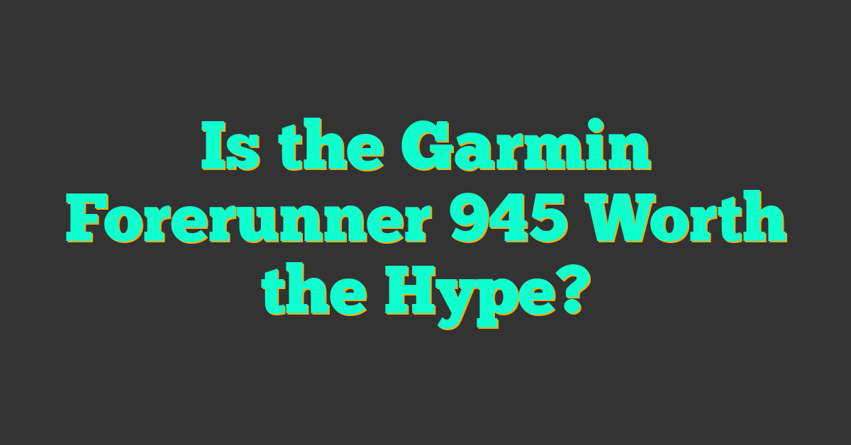 Is the Garmin Forerunner 945 Worth the Hype?