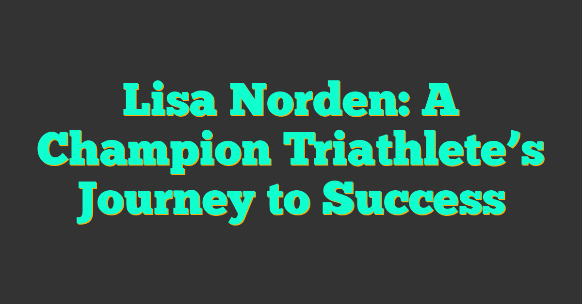 Lisa Norden: A Champion Triathlete’s Journey to Success