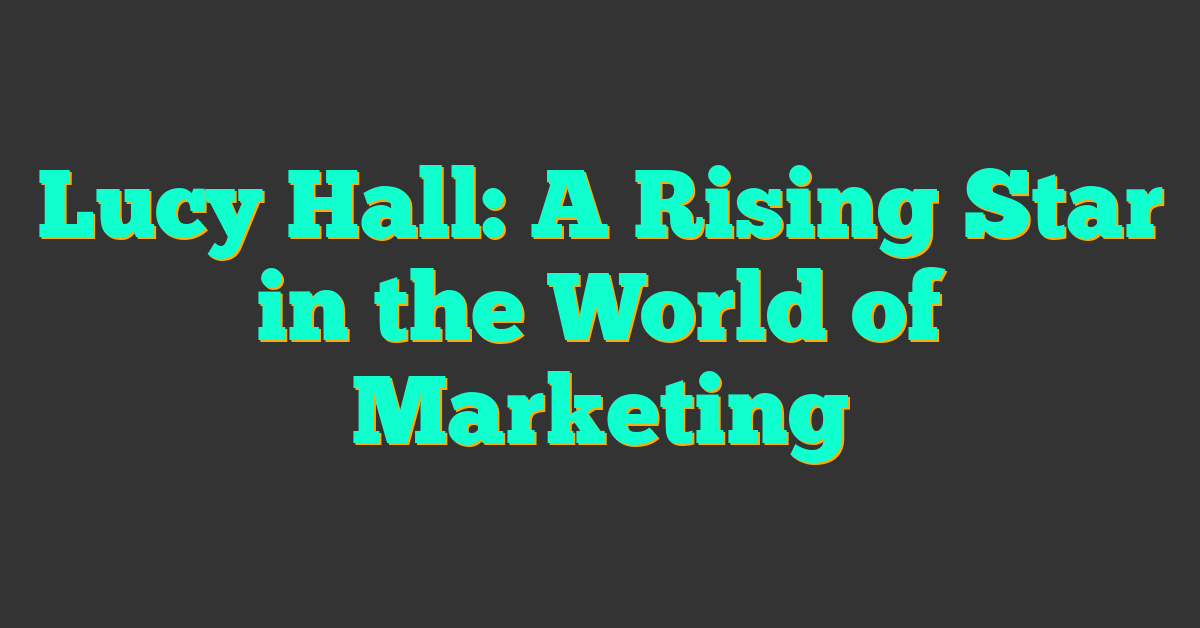 Lucy Hall: A Rising Star in the World of Marketing