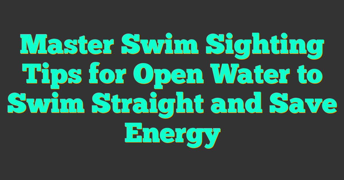 Master Swim Sighting Tips for Open Water to Swim Straight and Save Energy