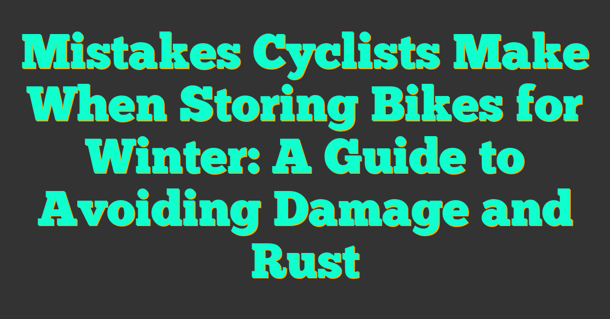 Mistakes Cyclists Make When Storing Bikes for Winter: A Guide to Avoiding Damage and Rust