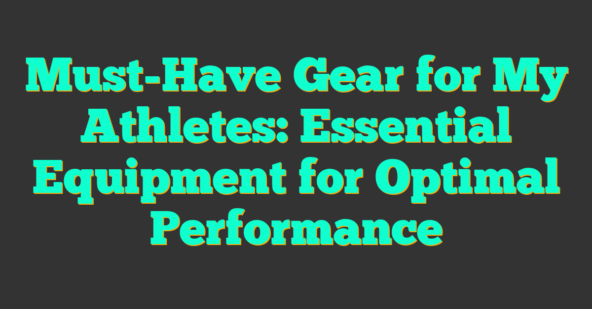 Must-Have Gear for My Athletes: Essential Equipment for Optimal Performance