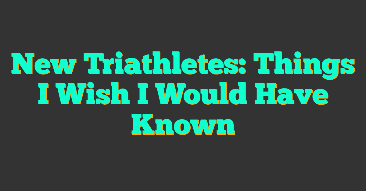 New Triathletes: Things I Wish I Would Have Known