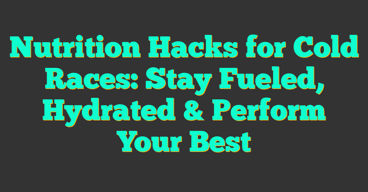 Nutrition Hacks for Cold Races: Stay Fueled, Hydrated & Perform Your Best