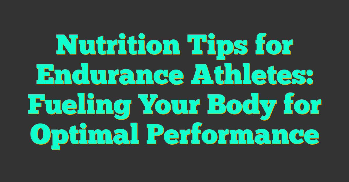 Nutrition Tips for Endurance Athletes: Fueling Your Body for Optimal Performance