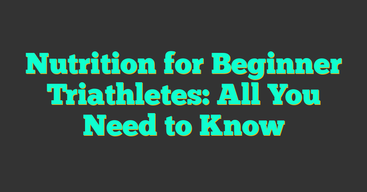 Nutrition for Beginner Triathletes: All You Need to Know