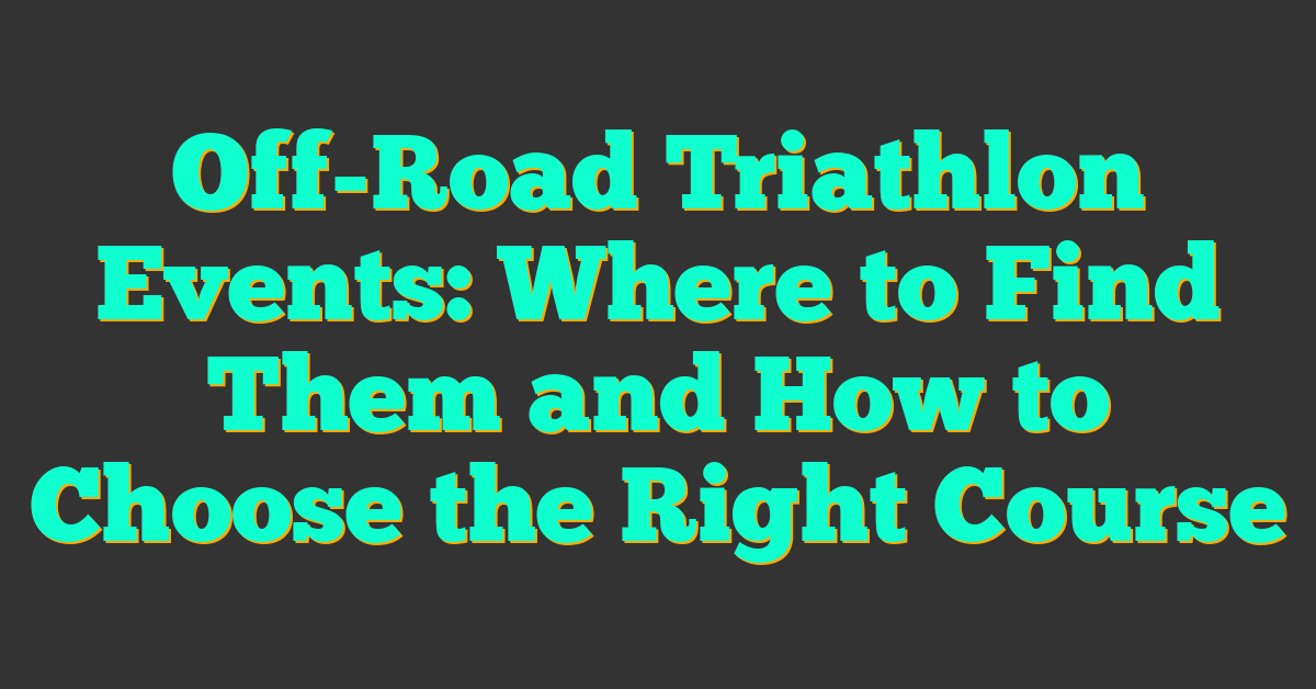 Off-Road Triathlon Events: Where to Find Them and How to Choose the Right Course