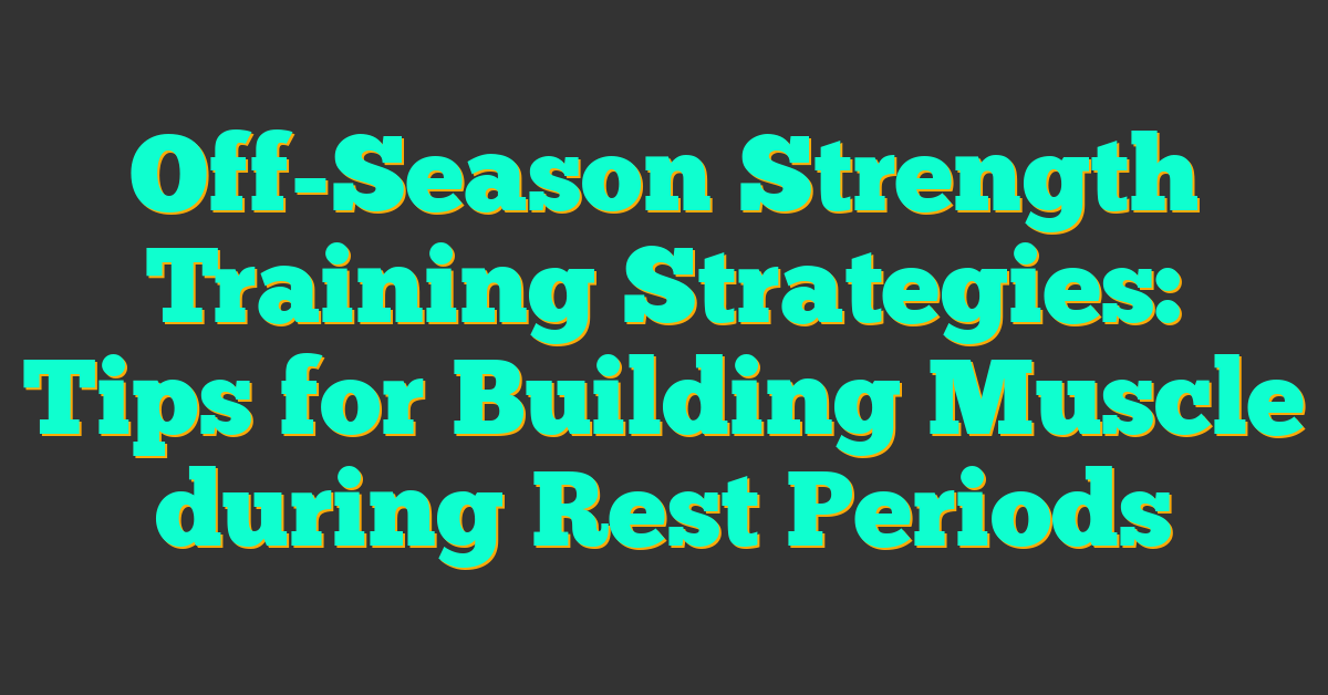 Off-Season Strength Training Strategies: Tips for Building Muscle during Rest Periods