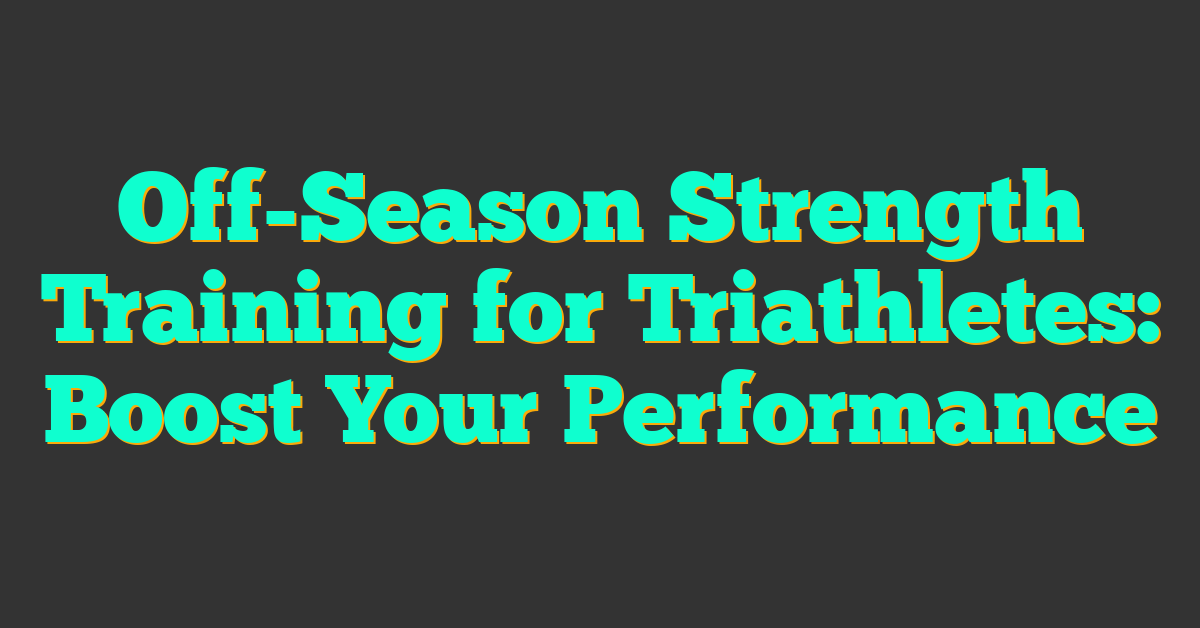 Off-Season Strength Training for Triathletes: Boost Your Performance