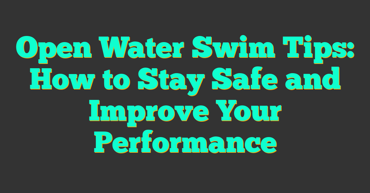 Open Water Swim Tips: How to Stay Safe and Improve Your Performance