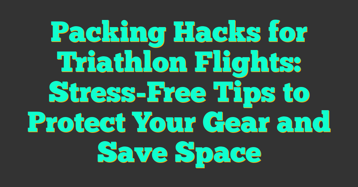 Packing Hacks for Triathlon Flights: Stress-Free Tips to Protect Your Gear and Save Space