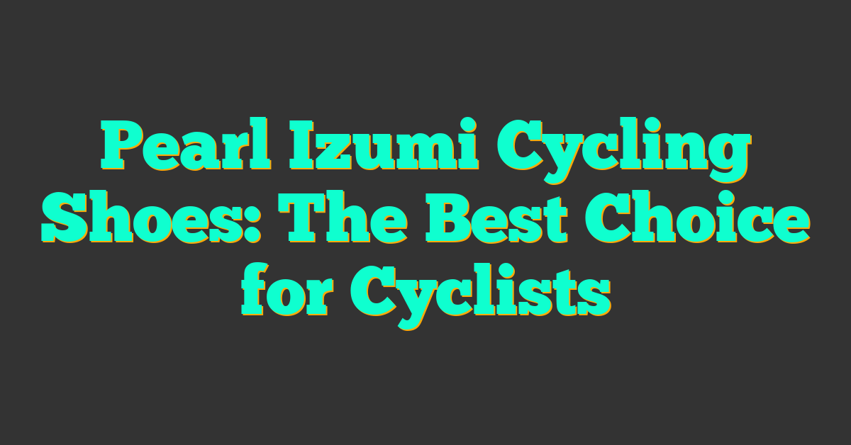 Pearl Izumi Cycling Shoes: The Best Choice for Cyclists