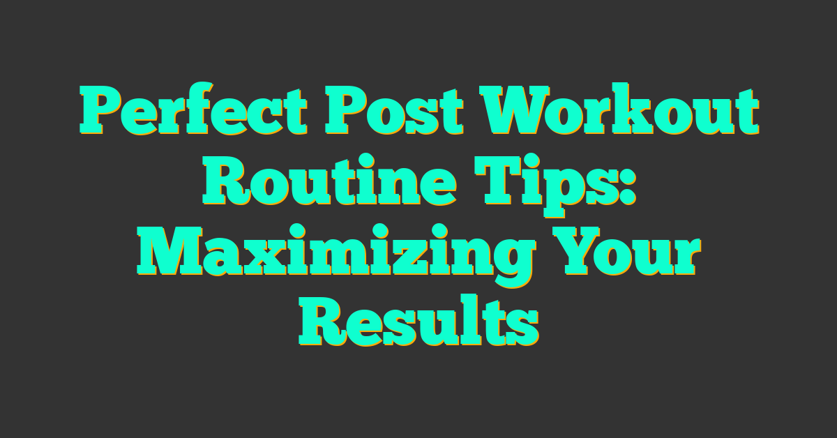 Perfect Post Workout Routine Tips: Maximizing Your Results