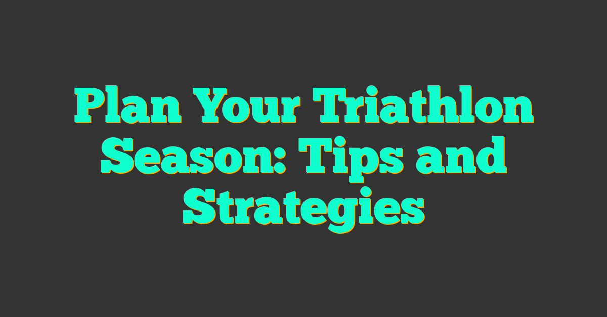 Plan Your Triathlon Season: Tips and Strategies