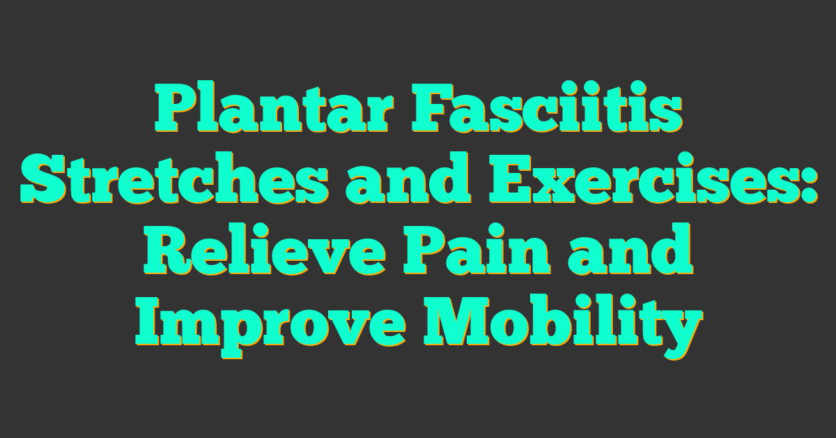 Plantar Fasciitis Stretches and Exercises: Relieve Pain and Improve Mobility