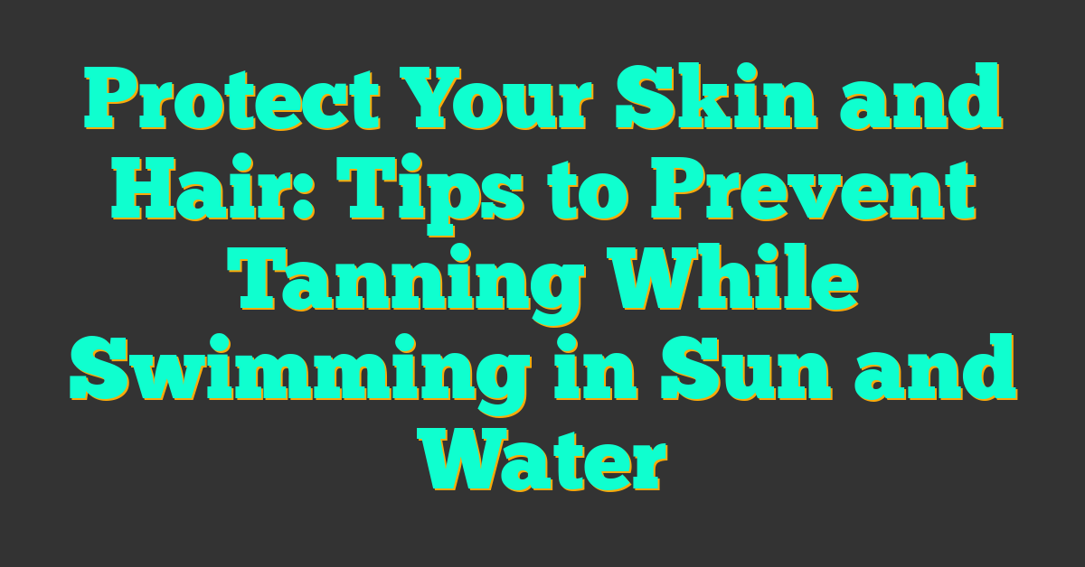 Protect Your Skin and Hair: Tips to Prevent Tanning While Swimming in Sun and Water