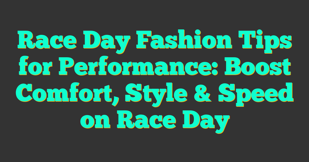 Race Day Fashion Tips for Performance: Boost Comfort, Style & Speed on Race Day