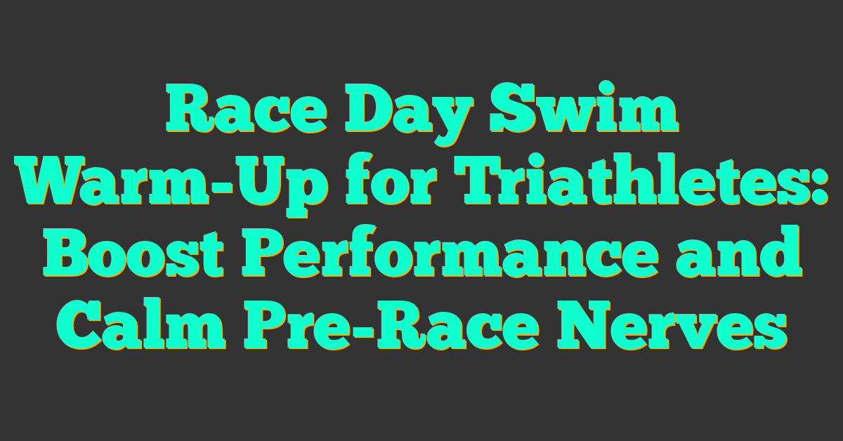Race Day Swim Warm-Up for Triathletes: Boost Performance and Calm Pre-Race Nerves