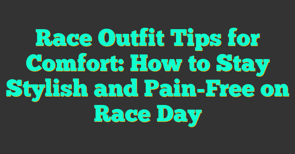 Race Outfit Tips for Comfort: How to Stay Stylish and Pain-Free on Race Day