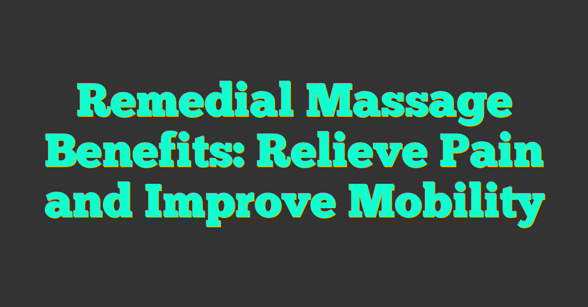 Remedial Massage Benefits: Relieve Pain and Improve Mobility