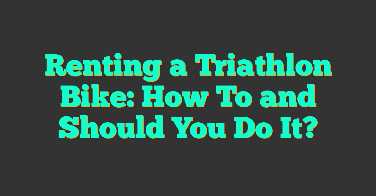 Renting a Triathlon Bike: How To and Should You Do It?