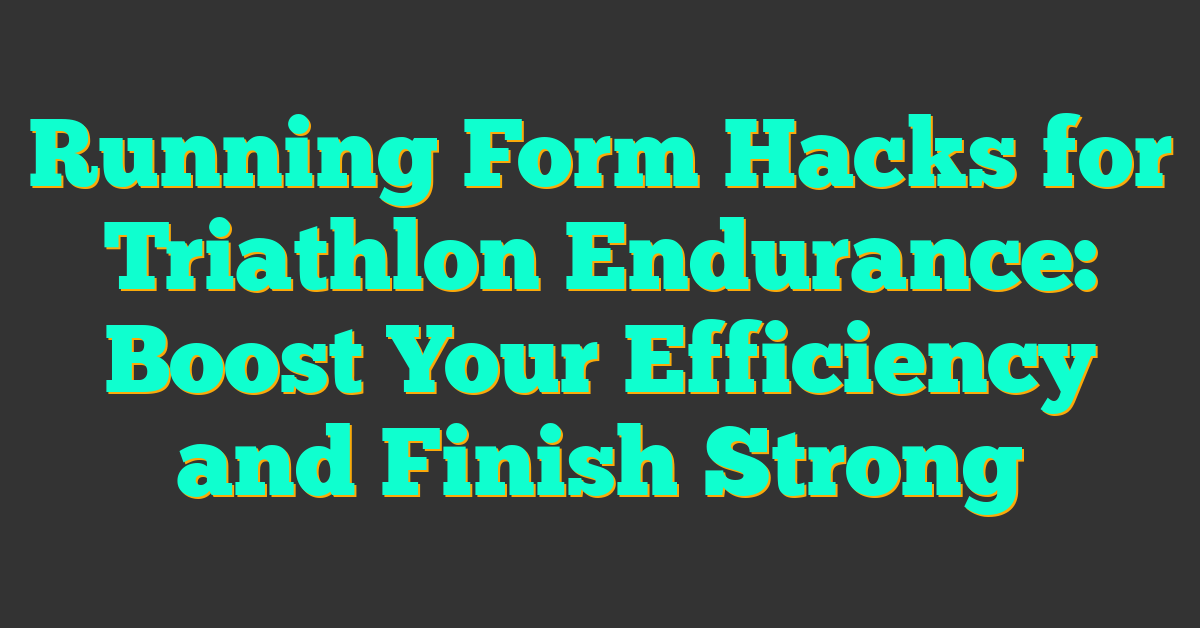 Running Form Hacks for Triathlon Endurance: Boost Your Efficiency and Finish Strong