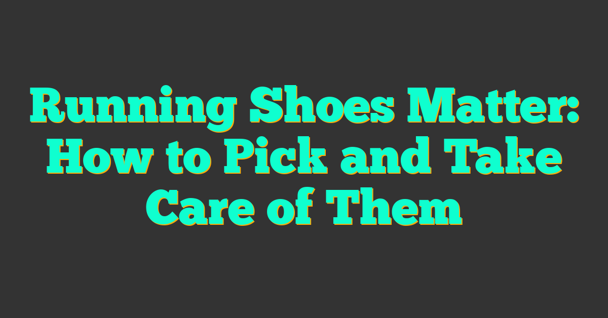 Running Shoes Matter: How to Pick and Take Care of Them