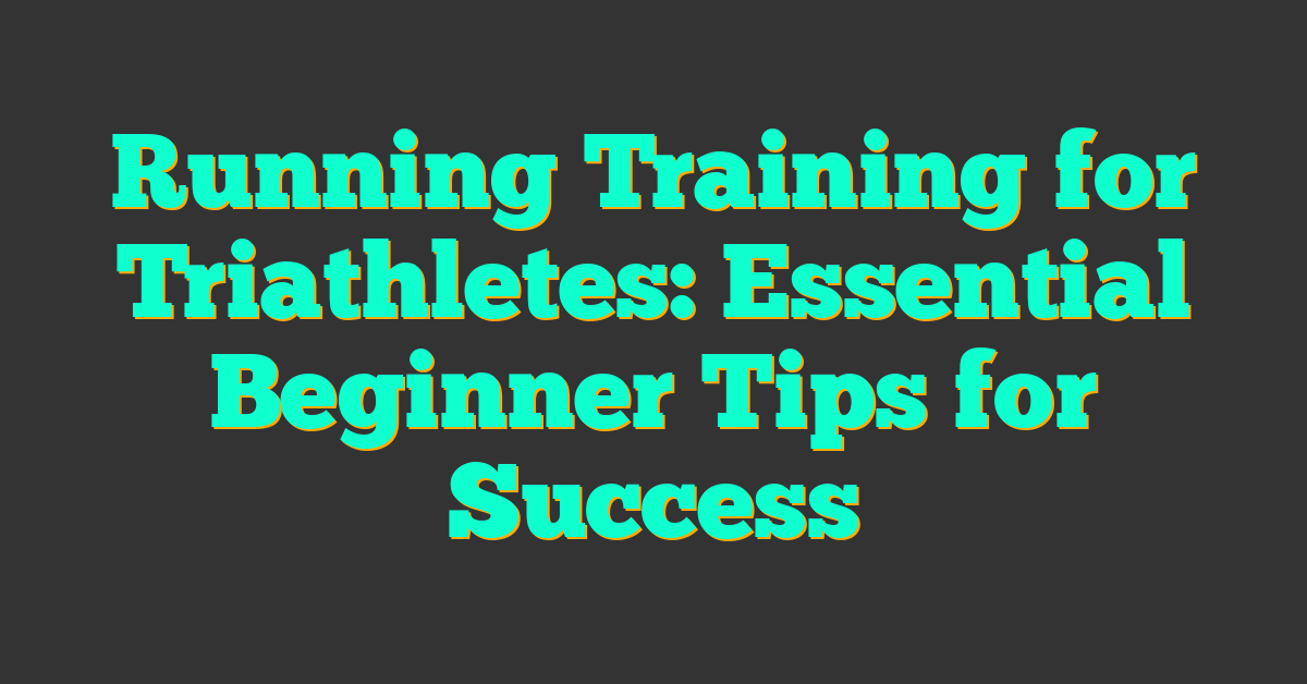Running Training for Triathletes: Essential Beginner Tips for Success