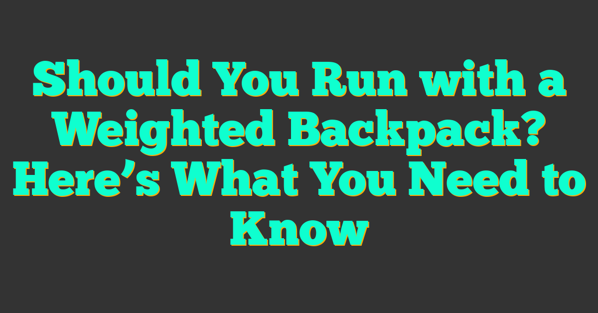 Should You Run with a Weighted Backpack? Here’s What You Need to Know