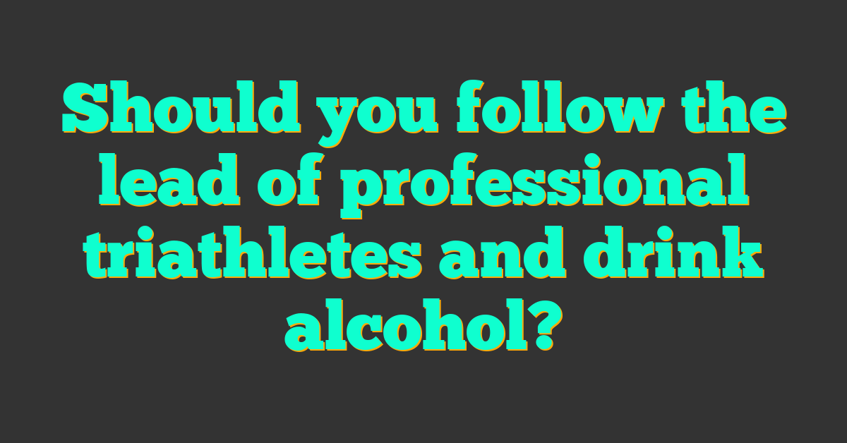 Should you follow the lead of professional triathletes and drink alcohol?