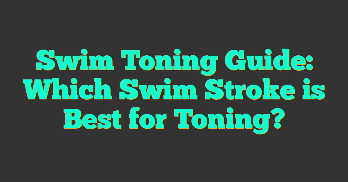 Swim Toning Guide: Which Swim Stroke is Best for Toning?