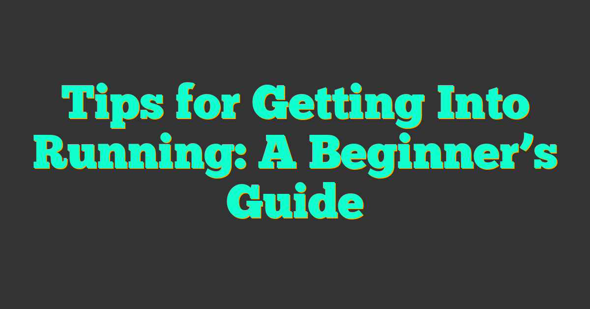 Tips for Getting Into Running: A Beginner’s Guide