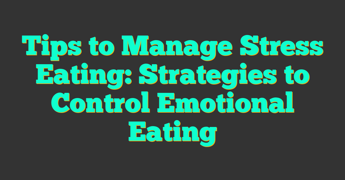 Tips to Manage Stress Eating: Strategies to Control Emotional Eating