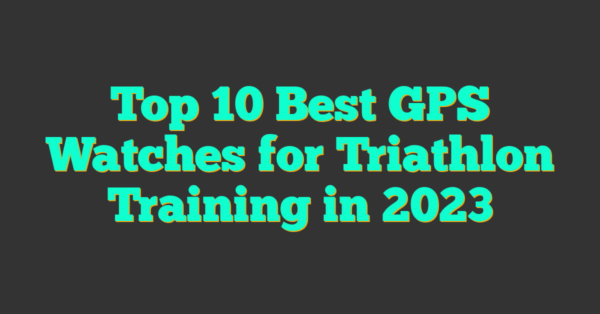 Top 10 Best GPS Watches for Triathlon Training in 2023