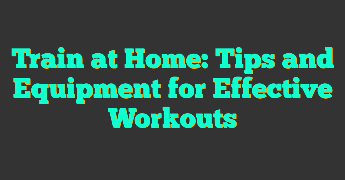 Train at Home: Tips and Equipment for Effective Workouts