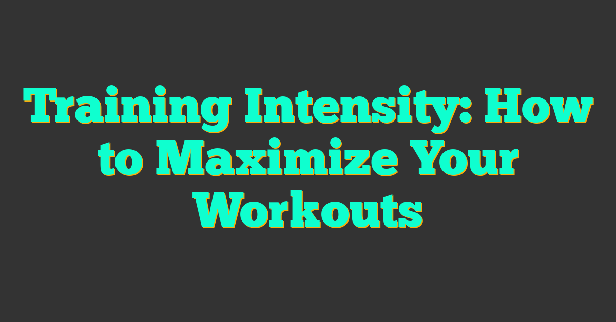 Training Intensity: How to Maximize Your Workouts